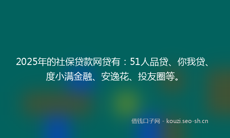 2025年的社保贷款网贷有：51人品贷、你我贷、度小满金融、安逸花、投友圈等。