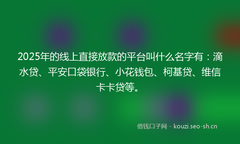 2025年的线上直接放款的平台叫什么名字有：滴水贷、平安口袋银行、小花钱包、柯基贷、维信卡卡贷等。