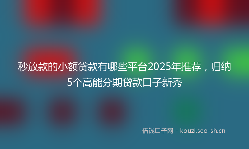 秒放款的小额贷款有哪些平台2025年推荐，归纳5个高能分期贷款口子新秀