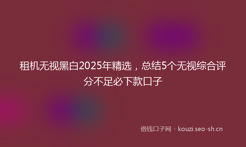 租机无视黑白2025年精选，总结5个无视综合评分不足必下款口子