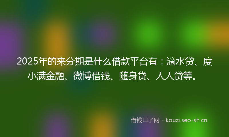 2025年的来分期是什么借款平台有：滴水贷、度小满金融、微博借钱、随身贷、人人贷等。