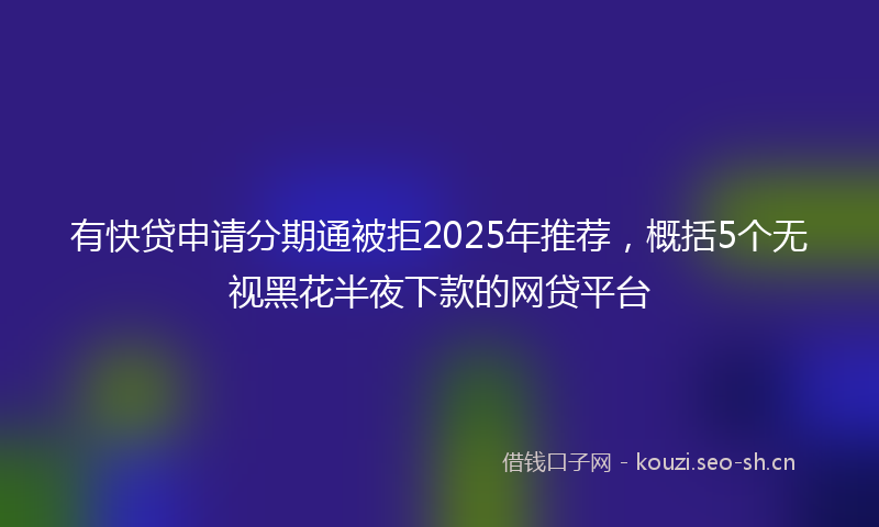 有快贷申请分期通被拒2025年推荐，概括5个无视黑花半夜下款的网贷平台