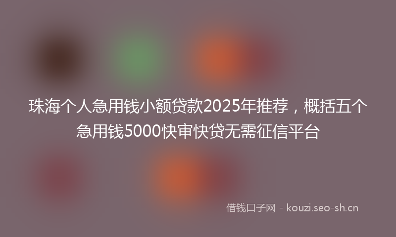 珠海个人急用钱小额贷款2025年推荐，概括五个急用钱5000快审快贷无需征信平台