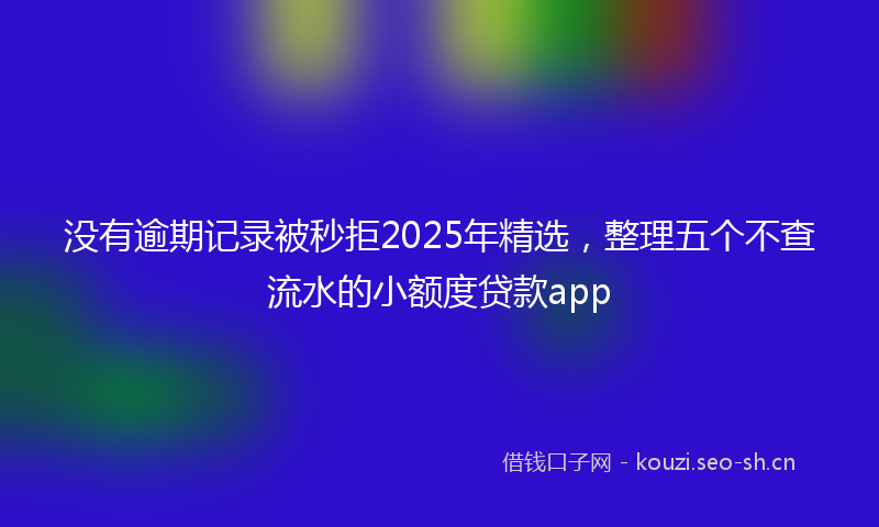 没有逾期记录被秒拒2025年精选，整理五个不查流水的小额度贷款app
