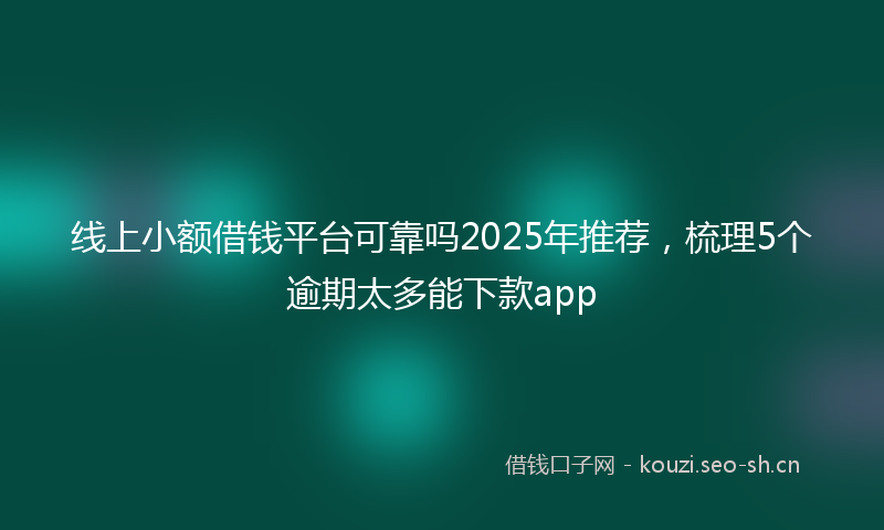 线上小额借钱平台可靠吗2025年推荐，梳理5个逾期太多能下款app
