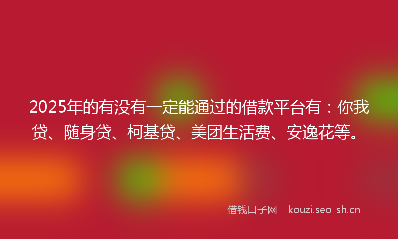 2025年的有没有一定能通过的借款平台有：你我贷、随身贷、柯基贷、美团生活费、安逸花等。