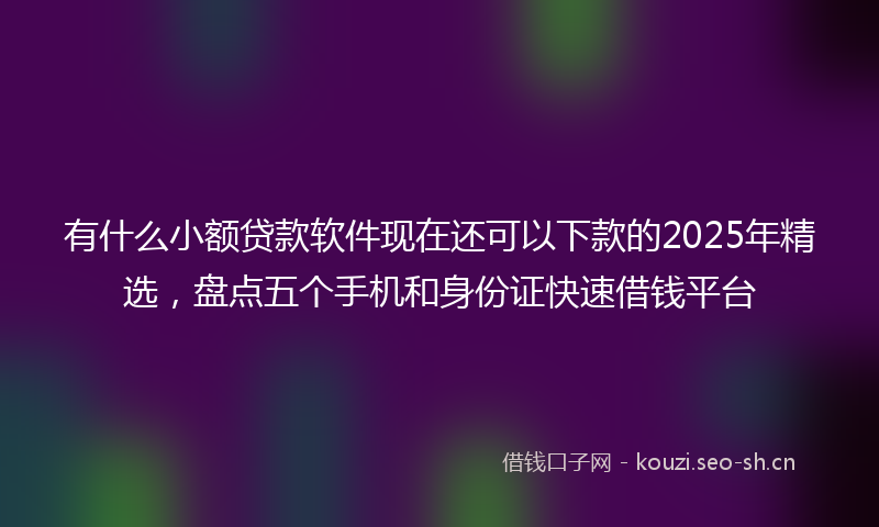有什么小额贷款软件现在还可以下款的2025年精选，盘点五个手机和身份证快速借钱平台