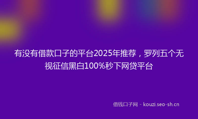 有没有借款口子的平台2025年推荐,罗列五个无视征信黑白100%秒下网贷平台