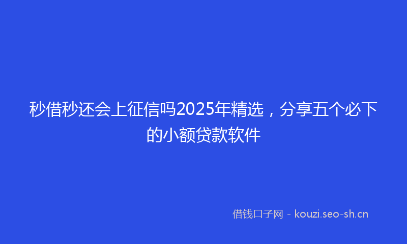 秒借秒还会上征信吗2025年精选，分享五个必下的小额贷款软件