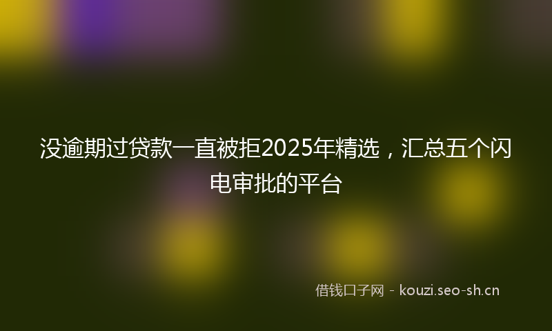 没逾期过贷款一直被拒2025年精选，汇总五个闪电审批的平台