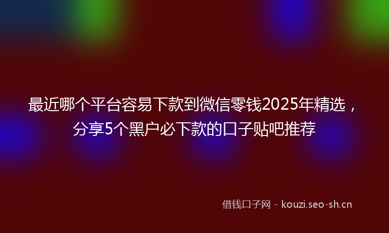 最近哪个平台容易下款到微信零钱2025年精选，分享5个黑户必下款的口子贴吧推荐