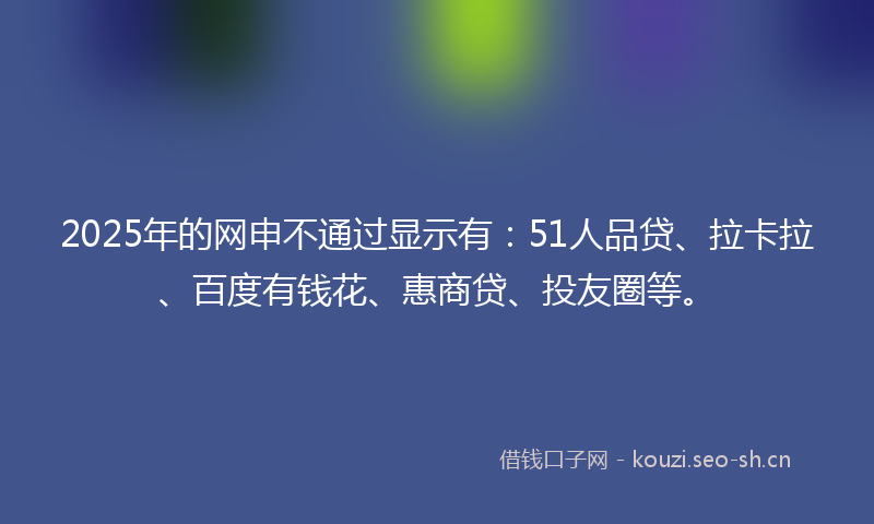 2025年的网申不通过显示有：51人品贷、拉卡拉、百度有钱花、惠商贷、投友圈等。