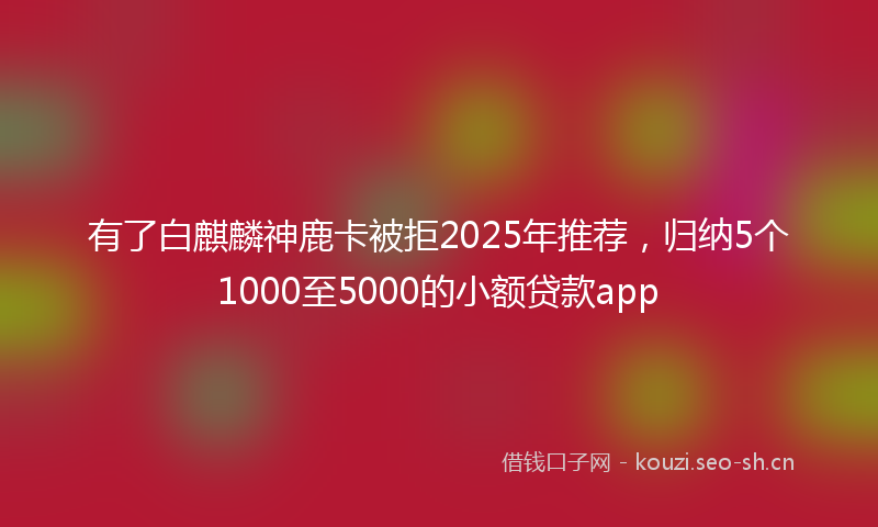 有了白麒麟神鹿卡被拒2025年推荐，归纳5个1000至5000的小额贷款app
