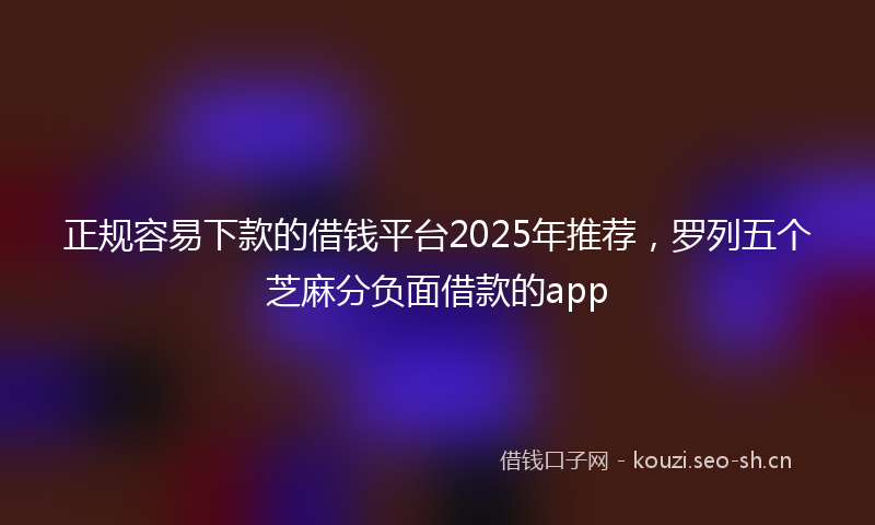 正规容易下款的借钱平台2025年推荐，罗列五个芝麻分负面借款的app