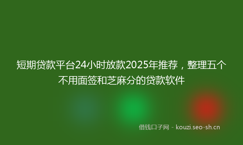 短期贷款平台24小时放款2025年推荐，整理五个不用面签和芝麻分的贷款软件