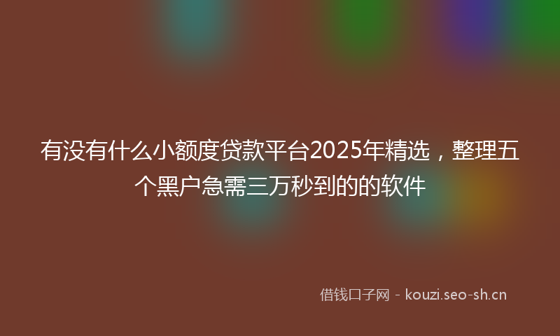 有没有什么小额度贷款平台2025年精选，整理五个黑户急需三万秒到的的软件