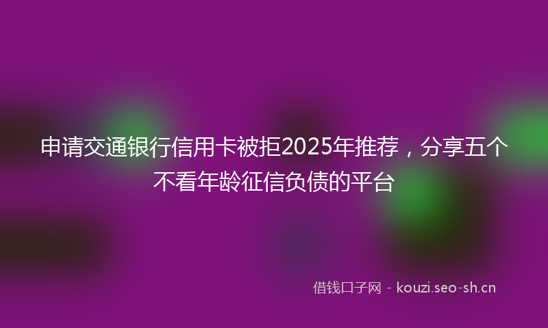 申请交通银行信用卡被拒2025年推荐，分享五个不看年龄征信负债的平台