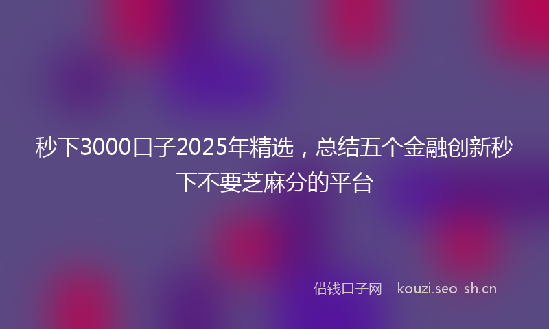 秒下3000口子2025年精选，总结五个金融创新秒下不要芝麻分的平台