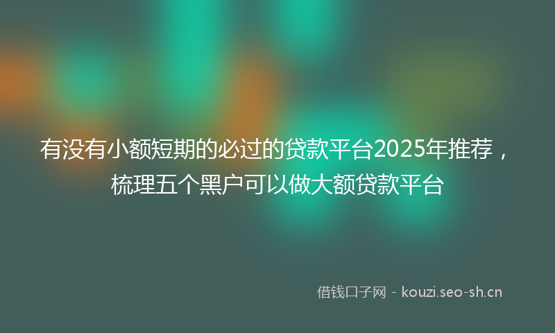 有没有小额短期的必过的贷款平台2025年推荐，梳理五个黑户可以做大额贷款平台