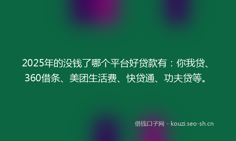 2025年的没钱了哪个平台好贷款有:你我贷、360借条、美团生活费、快贷通、功夫贷等。