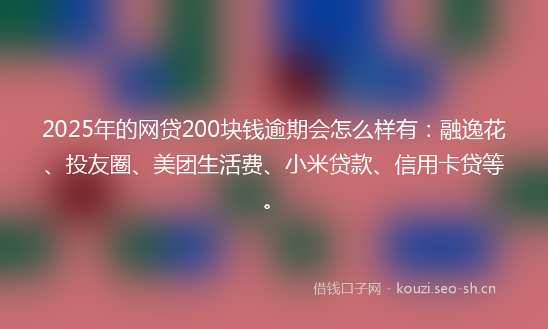 2025年的网贷200块钱逾期会怎么样有：融逸花、投友圈、美团生活费、小米贷款、信用卡贷等。