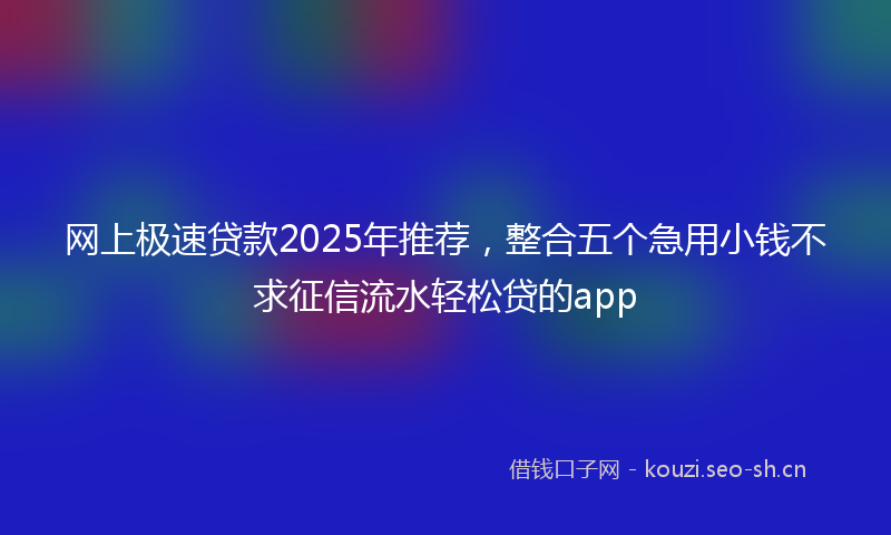 网上极速贷款2025年推荐，整合五个急用小钱不求征信流水轻松贷的app