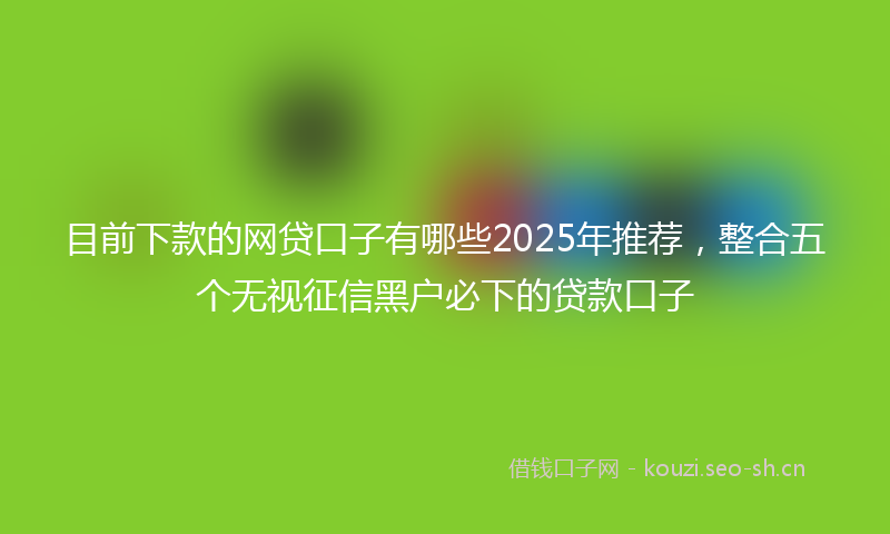 目前下款的网贷口子有哪些2025年推荐，整合五个无视征信黑户必下的贷款口子