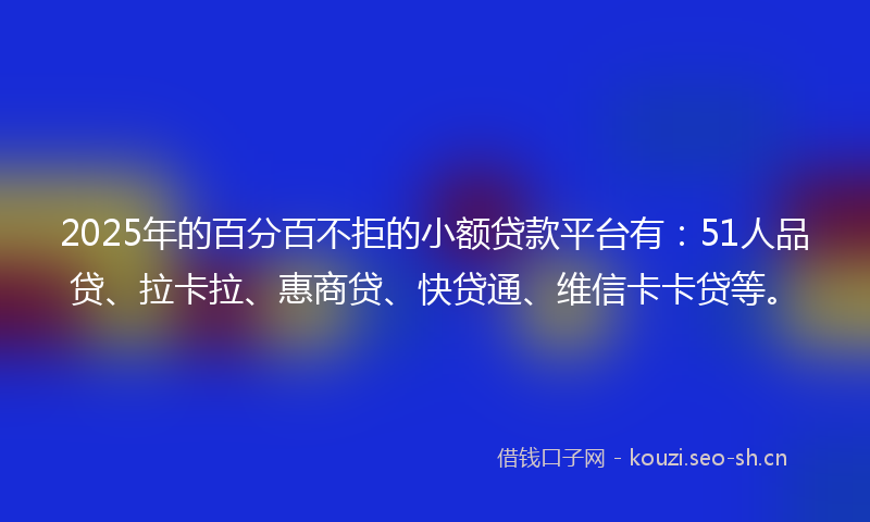 2025年的百分百不拒的小额贷款平台有：51人品贷、拉卡拉、惠商贷、快贷通、维信卡卡贷等。