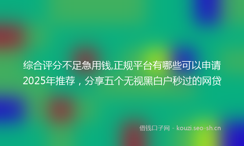 综合评分不足急用钱,正规平台有哪些可以申请2025年推荐，分享五个无视黑白户秒过的网贷