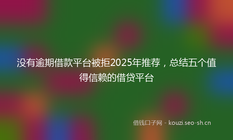 没有逾期借款平台被拒2025年推荐，总结五个值得信赖的借贷平台
