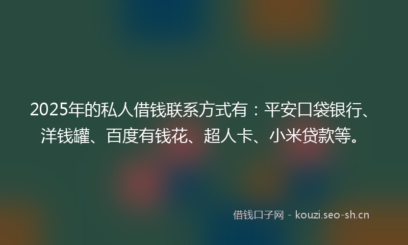 2025年的私人借钱联系方式有：平安口袋银行、洋钱罐、百度有钱花、超人卡、小米贷款等。