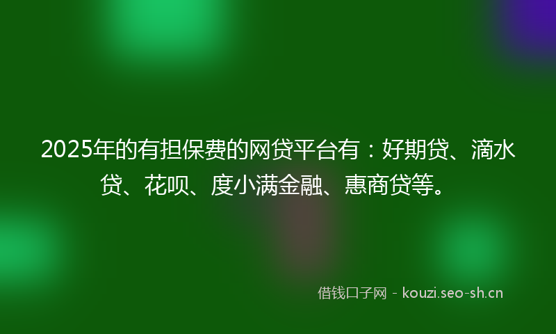 2025年的有担保费的网贷平台有：好期贷、滴水贷、花呗、度小满金融、惠商贷等。