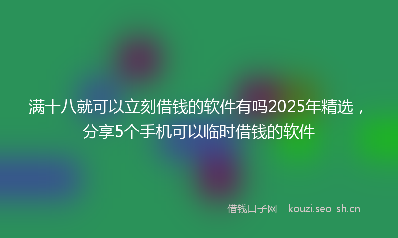满十八就可以立刻借钱的软件有吗2025年精选，分享5个手机可以临时借钱的软件
