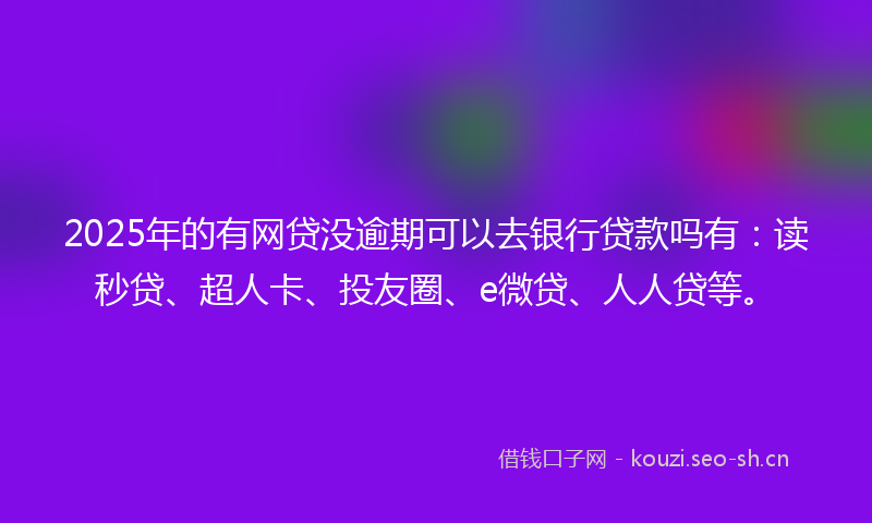 2025年的有网贷没逾期可以去银行贷款吗有：读秒贷、超人卡、投友圈、e微贷、人人贷等。