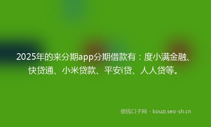 2025年的来分期app分期借款有：度小满金融、快贷通、小米贷款、平安i贷、人人贷等。