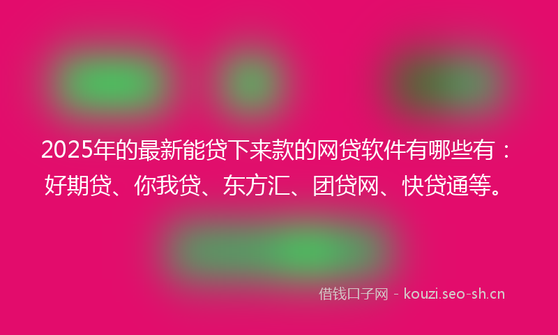 2025年的最新能贷下来款的网贷软件有哪些有：好期贷、你我贷、东方汇、团贷网、快贷通等。