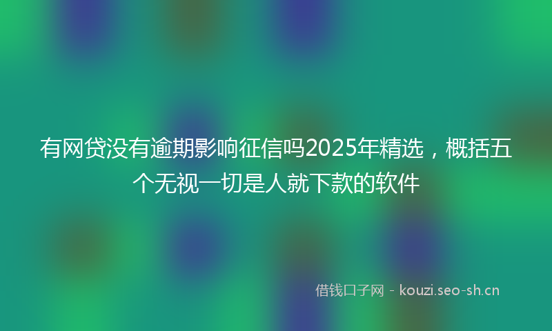 有网贷没有逾期影响征信吗2025年精选，概括五个无视一切是人就下款的软件