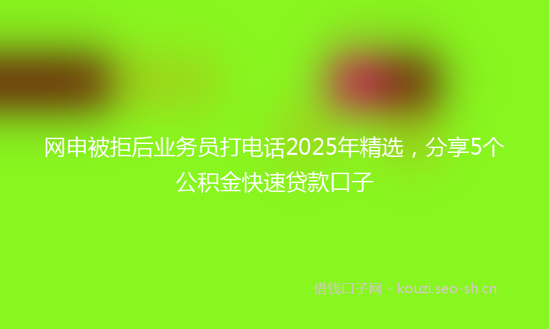 网申被拒后业务员打电话2025年精选，分享5个公积金快速贷款口子