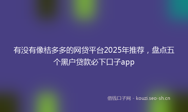 有没有像桔多多的网贷平台2025年推荐，盘点五个黑户贷款必下口子app