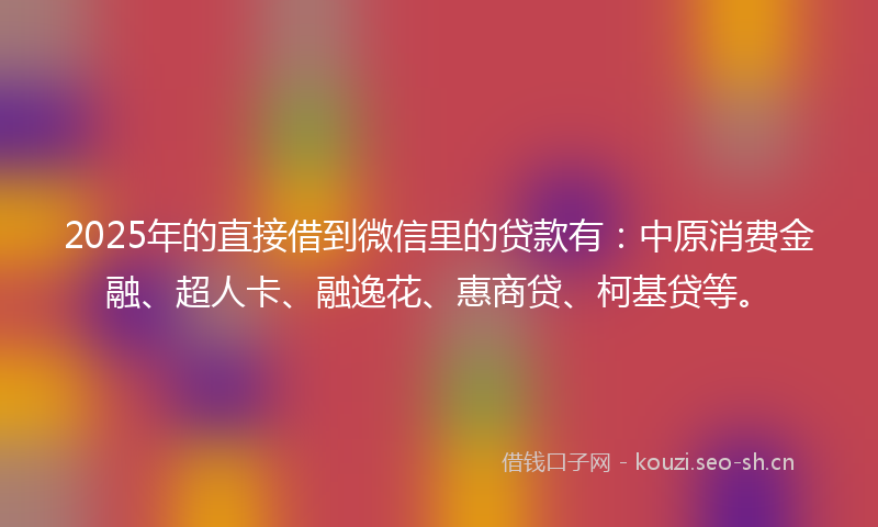 2025年的直接借到微信里的贷款有：中原消费金融、超人卡、融逸花、惠商贷、柯基贷等。