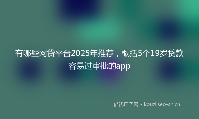 有哪些网贷平台2025年推荐，概括5个19岁贷款容易过审批的app