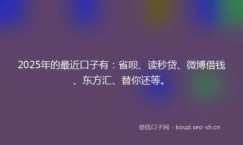 2025年的最近口子有:省呗、读秒贷、微博借钱、东方汇、替你还等。