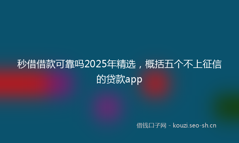 秒借借款可靠吗2025年精选，概括五个不上征信的贷款app
