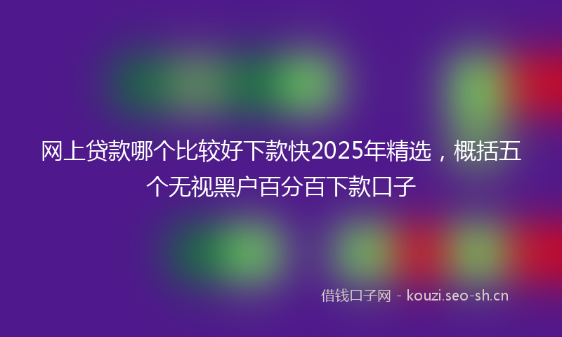 网上贷款哪个比较好下款快2025年精选，概括五个无视黑户百分百下款口子
