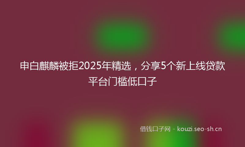 申白麒麟被拒2025年精选，分享5个新上线贷款平台门槛低口子