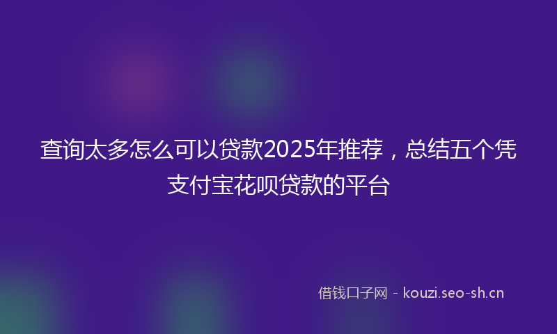 查询太多怎么可以贷款2025年推荐，总结五个凭支付宝花呗贷款的平台