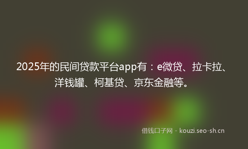 2025年的民间贷款平台app有：e微贷、拉卡拉、洋钱罐、柯基贷、京东金融等。