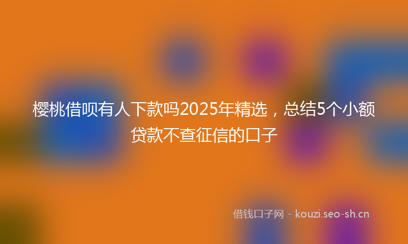 樱桃借呗有人下款吗2025年精选，总结5个小额贷款不查征信的口子