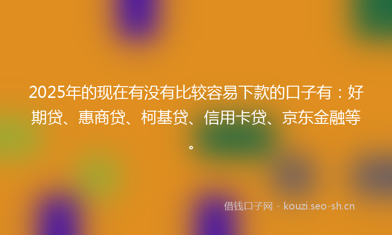 2025年的现在有没有比较容易下款的口子有：好期贷、惠商贷、柯基贷、信用卡贷、京东金融等。