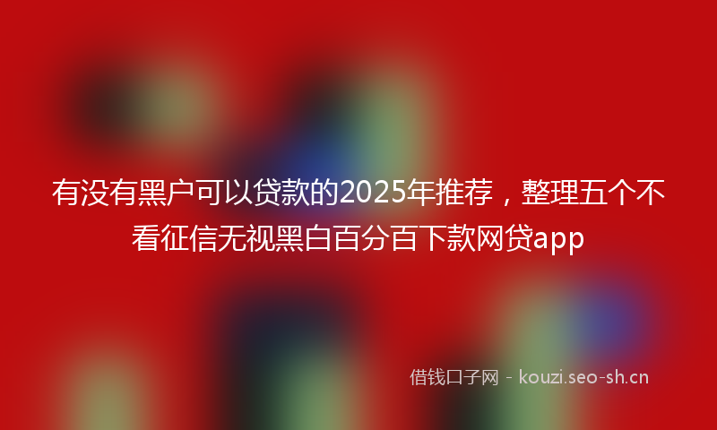 有没有黑户可以贷款的2025年推荐，整理五个不看征信无视黑白百分百下款网贷app